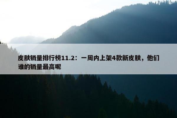 皮肤销量排行榜11.2：一周内上架4款新皮肤，他们谁的销量最高呢