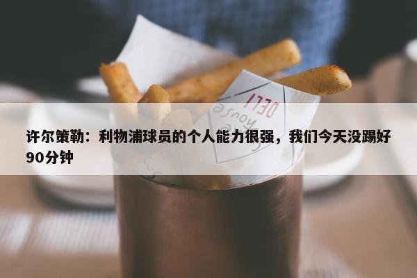 许尔策勒：利物浦球员的个人能力很强，我们今天没踢好90分钟