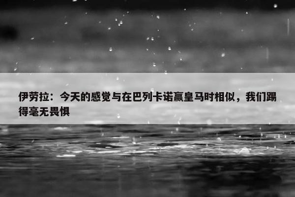 伊劳拉：今天的感觉与在巴列卡诺赢皇马时相似，我们踢得毫无畏惧