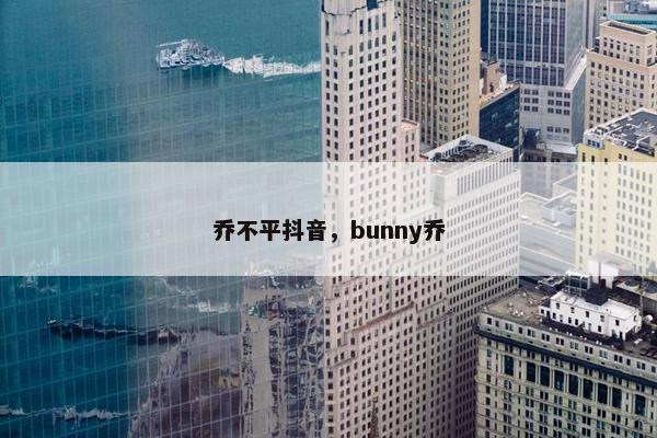 乔不平抖音，bunny乔