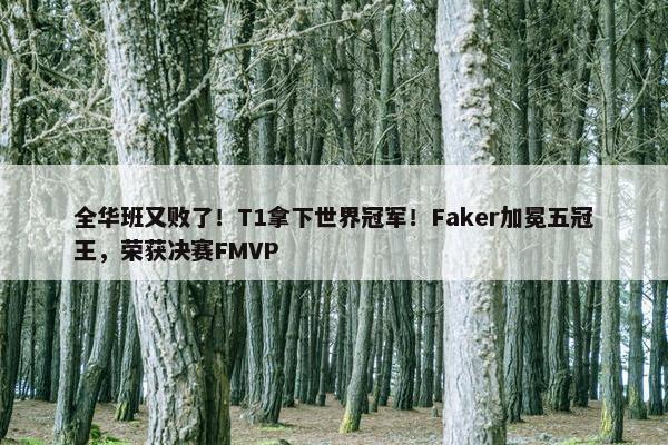 全华班又败了！T1拿下世界冠军！Faker加冕五冠王，荣获决赛FMVP