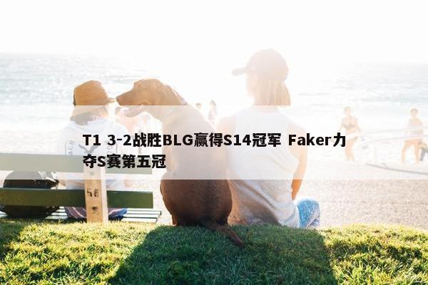 T1 3-2战胜BLG赢得S14冠军 Faker力夺S赛第五冠