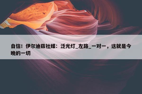 自信！伊尔迪兹社媒：泛光灯_左路_一对一，这就是今晚的一切