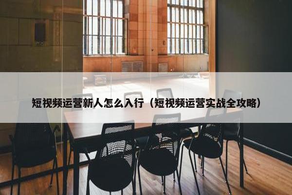 短视频运营新人怎么入行（短视频运营实战全攻略）