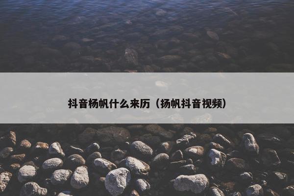 抖音杨帆什么来历（扬帆抖音视频）