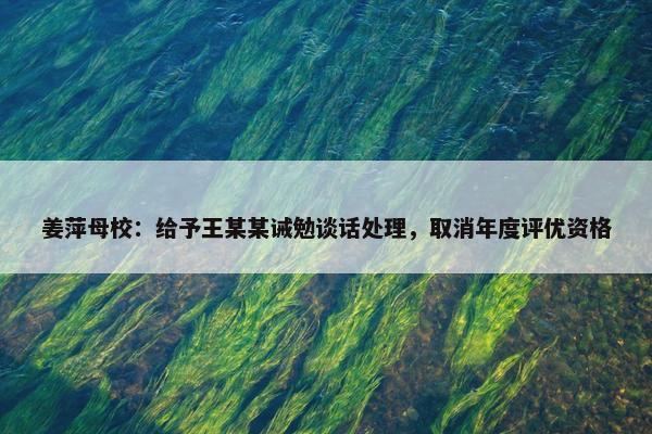 姜萍母校：给予王某某诫勉谈话处理，取消年度评优资格