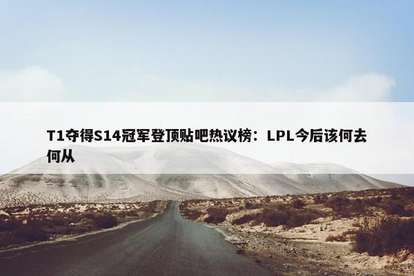 T1夺得S14冠军登顶贴吧热议榜：LPL今后该何去何从