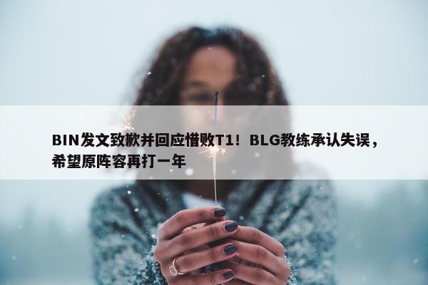 BIN发文致歉并回应惜败T1！BLG教练承认失误，希望原阵容再打一年