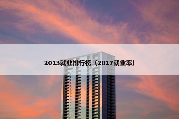 2013就业排行榜（2017就业率）