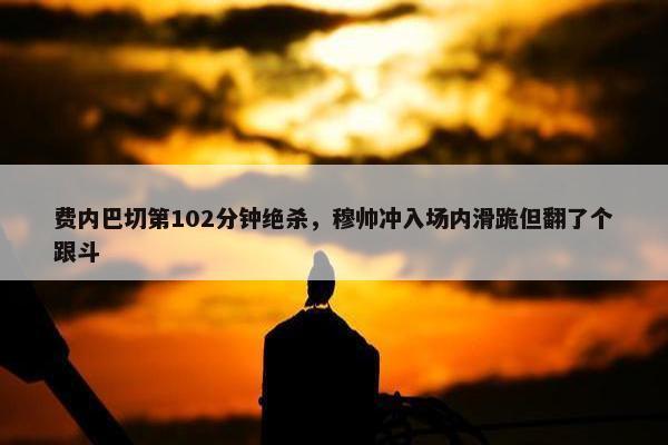 费内巴切第102分钟绝杀，穆帅冲入场内滑跪但翻了个跟斗