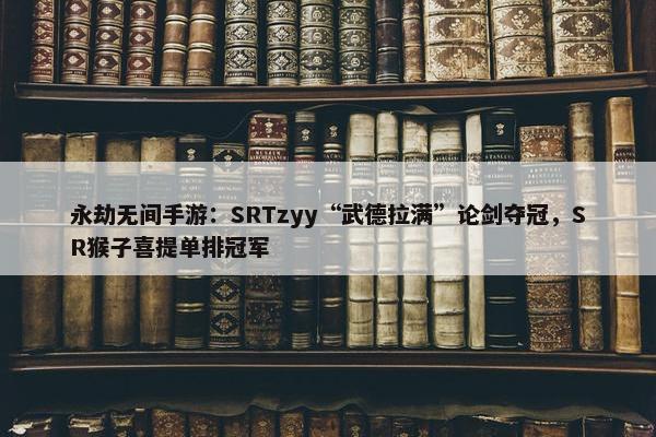 永劫无间手游：SRTzyy“武德拉满”论剑夺冠，SR猴子喜提单排冠军