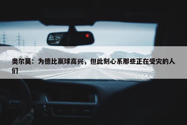 奥尔莫：为德比赢球高兴，但此刻心系那些正在受灾的人们