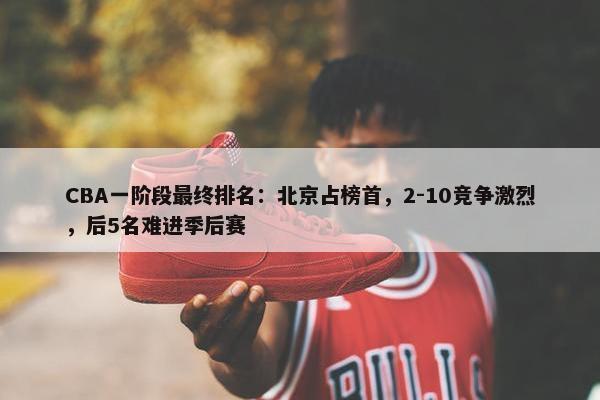 CBA一阶段最终排名：北京占榜首，2-10竞争激烈，后5名难进季后赛