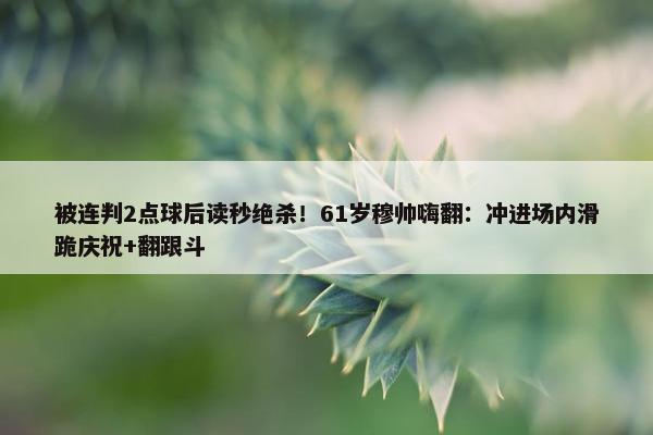 被连判2点球后读秒绝杀！61岁穆帅嗨翻：冲进场内滑跪庆祝+翻跟斗