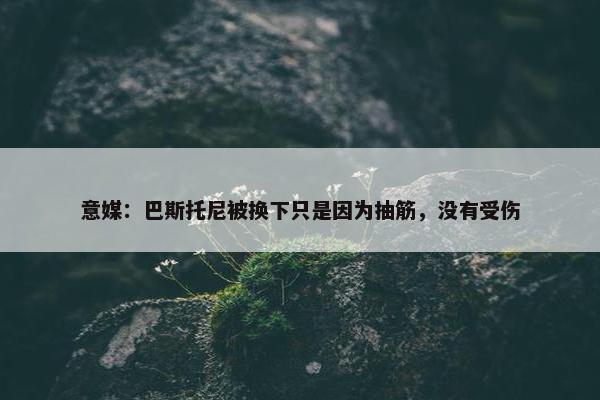 意媒：巴斯托尼被换下只是因为抽筋，没有受伤