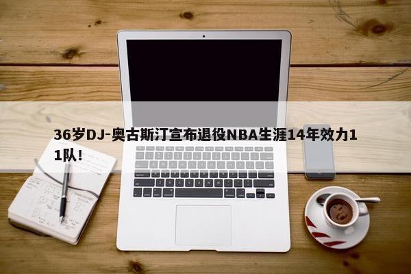 36岁DJ-奥古斯汀宣布退役NBA生涯14年效力11队！