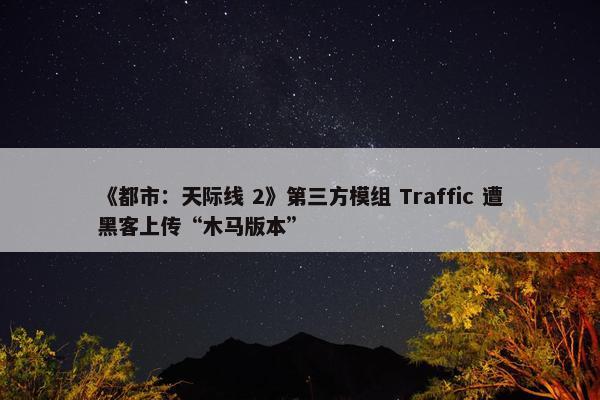 《都市：天际线 2》第三方模组 Traffic 遭黑客上传“木马版本”