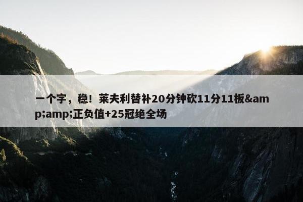 一个字，稳！莱夫利替补20分钟砍11分11板&amp;正负值+25冠绝全场