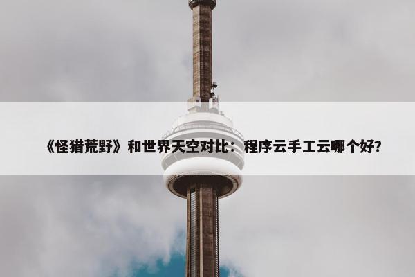 《怪猎荒野》和世界天空对比：程序云手工云哪个好？