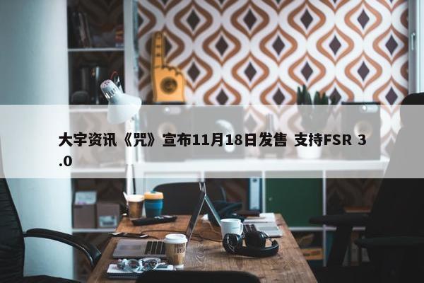 大宇资讯《咒》宣布11月18日发售 支持FSR 3.0