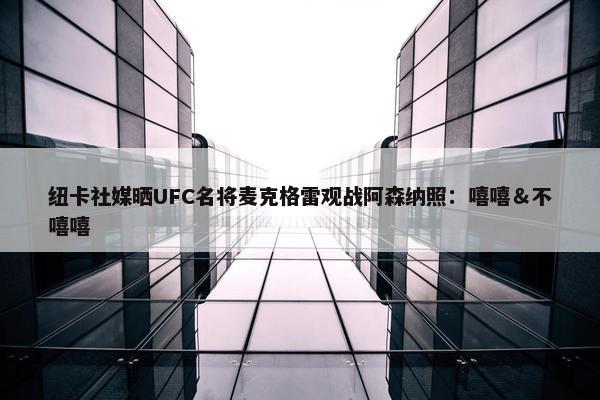 纽卡社媒晒UFC名将麦克格雷观战阿森纳照：嘻嘻＆不嘻嘻