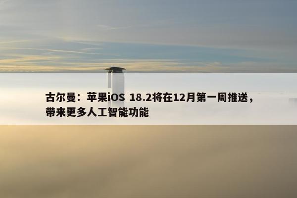 古尔曼：苹果iOS 18.2将在12月第一周推送，带来更多人工智能功能