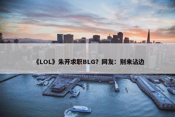 《LOL》朱开求职BLG？网友：别来沾边