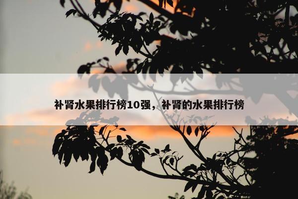 补肾水果排行榜10强，补肾的水果排行榜