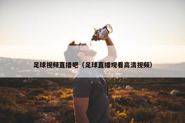 足球视频直播吧（足球直播观看高清视频）