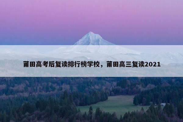 莆田高考后复读排行榜学校，莆田高三复读2021