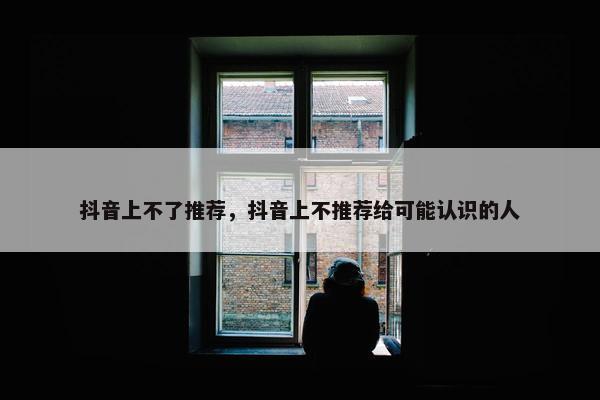 抖音上不了推荐，抖音上不推荐给可能认识的人