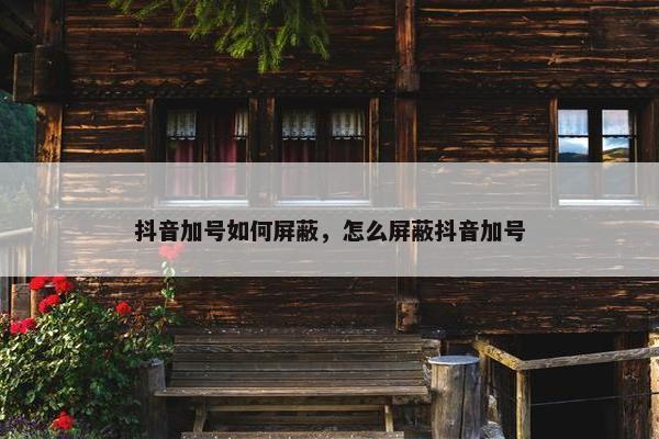 抖音加号如何屏蔽，怎么屏蔽抖音加号