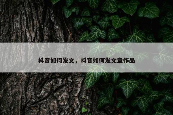 抖音如何发文，抖音如何发文章作品