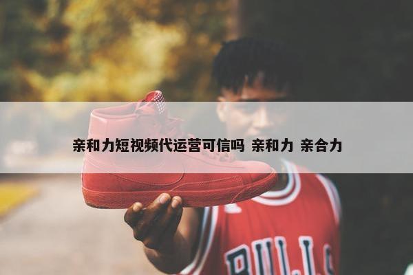 亲和力短视频代运营可信吗 亲和力 亲合力