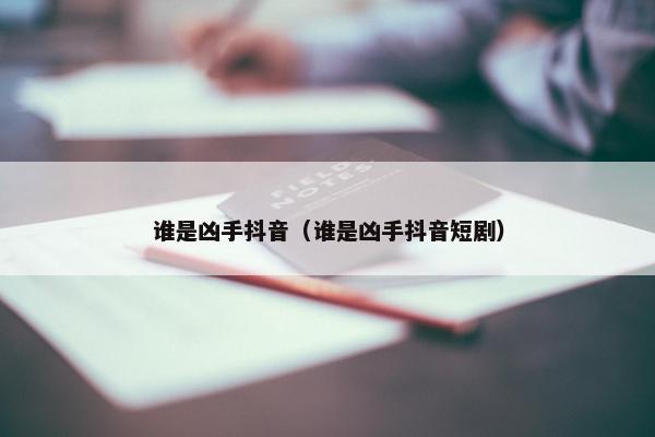 谁是凶手抖音（谁是凶手抖音短剧）