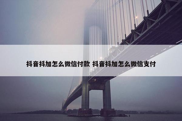 抖音抖加怎么微信付款 抖音抖加怎么微信支付