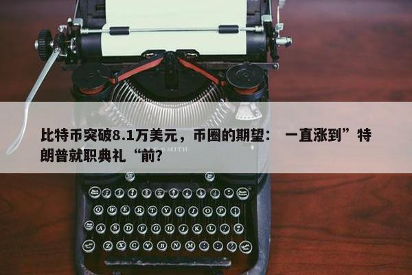 比特币突破8.1万美元，币圈的期望： 一直涨到”特朗普就职典礼“前？