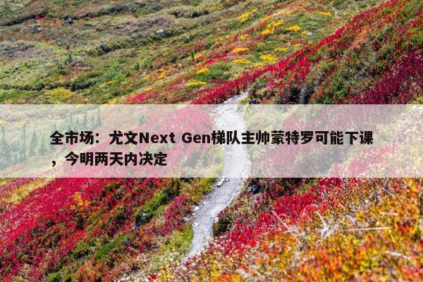 全市场：尤文Next Gen梯队主帅蒙特罗可能下课，今明两天内决定