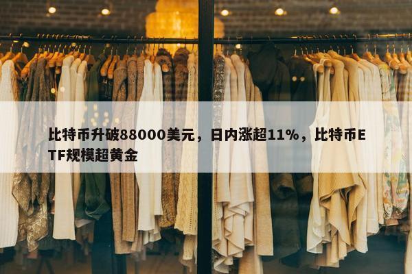 比特币升破88000美元，日内涨超11%，比特币ETF规模超黄金