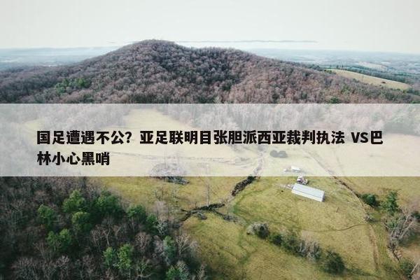 国足遭遇不公？亚足联明目张胆派西亚裁判执法 VS巴林小心黑哨