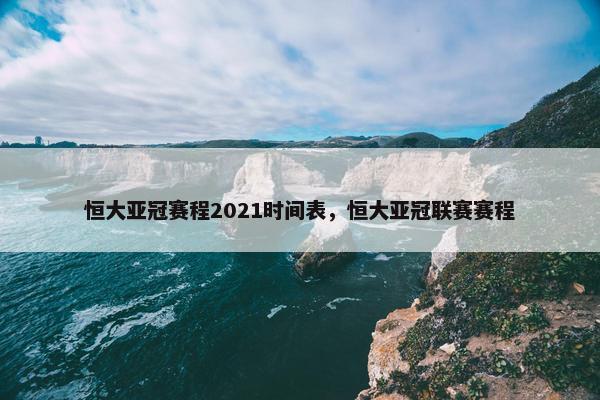 恒大亚冠赛程2021时间表，恒大亚冠联赛赛程