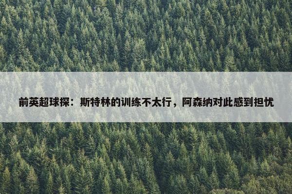 前英超球探：斯特林的训练不太行，阿森纳对此感到担忧