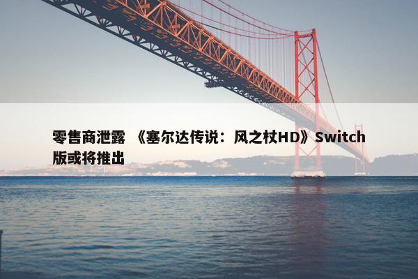 零售商泄露 《塞尔达传说：风之杖HD》Switch版或将推出