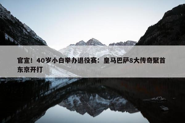 官宣！40岁小白举办退役赛：皇马巴萨8大传奇聚首 东京开打