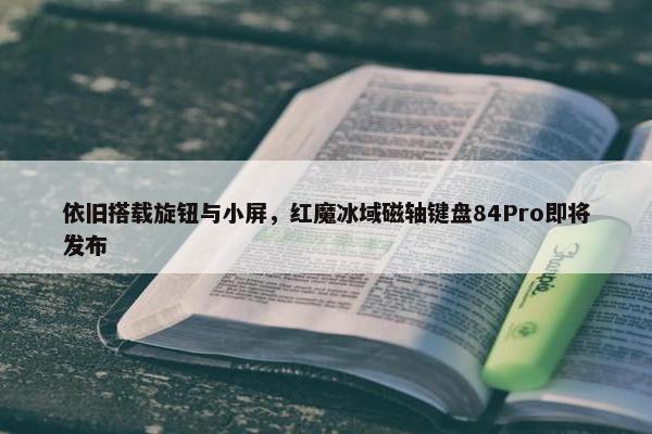 依旧搭载旋钮与小屏，红魔冰域磁轴键盘84Pro即将发布