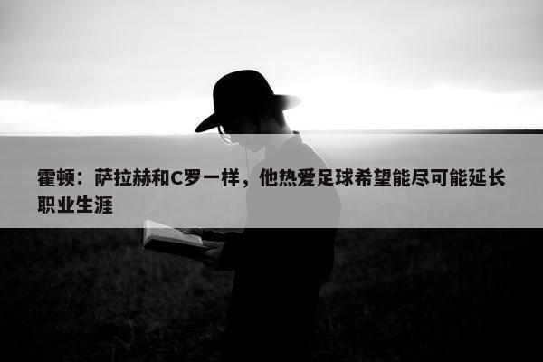 霍顿：萨拉赫和C罗一样，他热爱足球希望能尽可能延长职业生涯