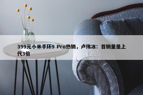 399元小米手环9 Pro热销，卢伟冰：首销量是上代3倍