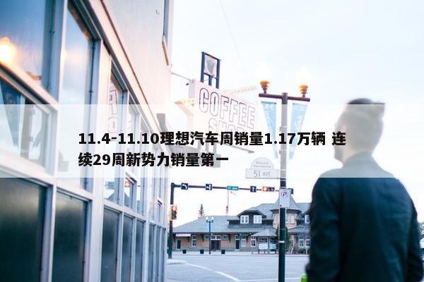 11.4-11.10理想汽车周销量1.17万辆 连续29周新势力销量第一