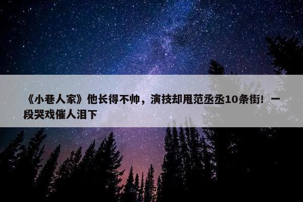 《小巷人家》他长得不帅，演技却甩范丞丞10条街！一段哭戏催人泪下