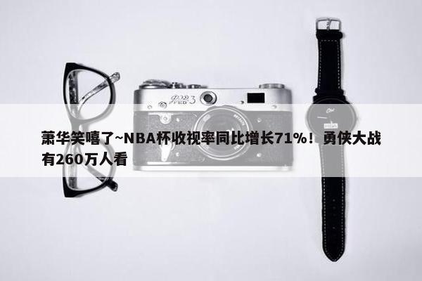 萧华笑嘻了~NBA杯收视率同比增长71%！勇侠大战有260万人看